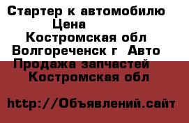 Стартер к автомобилю  › Цена ­ 7 000 - Костромская обл., Волгореченск г. Авто » Продажа запчастей   . Костромская обл.